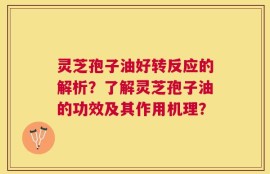 灵芝孢子油好转反应的解析？了解灵芝孢子油的功效及其作用机理？