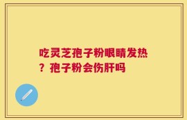 吃灵芝孢子粉眼睛发热？孢子粉会伤肝吗