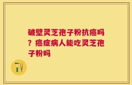 破壁灵芝孢子粉抗癌吗？癌症病人能吃灵芝孢子粉吗