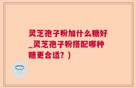 灵芝孢子粉加什么糖好_灵芝孢子粉搭配哪种糖更合适？)