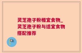 灵芝孢子粉相宜食物_灵芝孢子粉与适宜食物搭配推荐