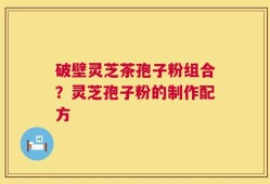 破壁灵芝茶孢子粉组合？灵芝孢子粉的制作配方