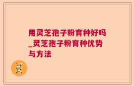 用灵芝孢子粉育种好吗_灵芝孢子粉育种优势与方法
