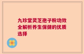 九珍堂灵芝孢子粉功效全解析养生保健的优质选择