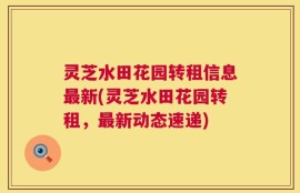 灵芝水田花园转租信息最新(灵芝水田花园转租，最新动态速递)