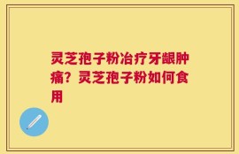 灵芝孢子粉冶疗牙龈肿痛？灵芝孢子粉如何食用