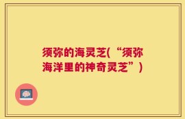 须弥的海灵芝(“须弥海洋里的神奇灵芝”)