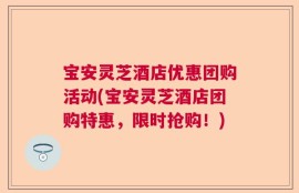 宝安灵芝酒店优惠团购活动(宝安灵芝酒店团购特惠，限时抢购！)