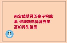 南宝破壁灵芝孢子粉胶囊 健康新选择营养丰富的养生佳品