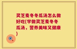 灵芝麦冬冬瓜汤怎么做好吃(学做灵芝麦冬冬瓜汤，营养美味又健康)