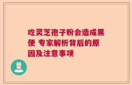 吃灵芝孢子粉会造成黑便 专家解析背后的原因及注意事项