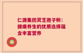 仁源集团灵芝孢子粉：健康养生的优质选择蕴含丰富营养
