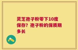 灵芝孢子粉零下10度保存？孢子粉的保质期多长