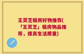 王灵芝租房好物推荐(「王灵芝」租房物品推荐，提高生活质量)