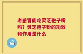 老感冒能吃灵芝孢子粉吗？灵芝孢子粉的功效和作用是什么