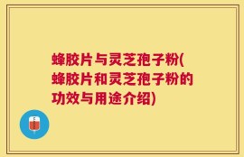 蜂胶片与灵芝孢子粉(蜂胶片和灵芝孢子粉的功效与用途介绍)