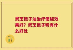 灵芝孢子油治疗便秘效果好？灵芝孢子粉有什么好处