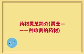 药材灵芝简介(灵芝——一种珍贵的药材)