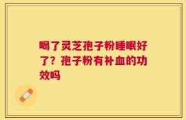 喝了灵芝孢子粉睡眠好了？孢子粉有补血的功效吗