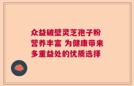 众益破壁灵芝孢子粉 营养丰富 为健康带来多重益处的优质选择