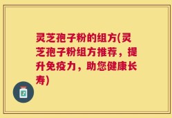 灵芝孢子粉的组方(灵芝孢子粉组方推荐，提升免疫力，助您健康长寿)