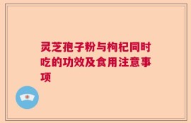 灵芝孢子粉与枸杞同时吃的功效及食用注意事项