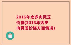 2016年太岁肉灵芝价格(2016年太岁肉灵芝价格方面情况)