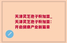 天津灵芝孢子粉加盟_天津灵芝孢子粉加盟：开启健康产业新篇章