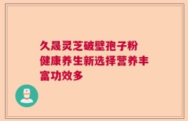 久晟灵芝破壁孢子粉 健康养生新选择营养丰富功效多
