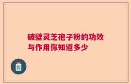 破壁灵芝孢子粉的功效与作用你知道多少