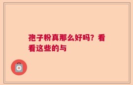 孢子粉真那么好吗？看看这些的与