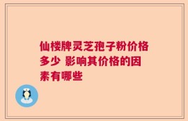 仙楼牌灵芝孢子粉价格多少 影响其价格的因素有哪些