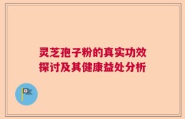 灵芝孢子粉的真实功效探讨及其健康益处分析