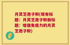 月灵芝孢子粉(现有标题：月灵芝孢子粉新标题：增强免疫力的月灵芝孢子粉)