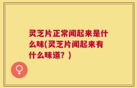 灵芝片正常闻起来是什么味(灵芝片闻起来有什么味道？)