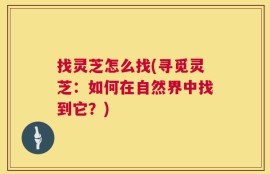 找灵芝怎么找(寻觅灵芝：如何在自然界中找到它？)