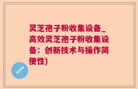 灵芝孢子粉收集设备_高效灵芝孢子粉收集设备：创新技术与操作简便性)