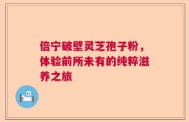 倍宁破壁灵芝孢子粉，体验前所未有的纯粹滋养之旅