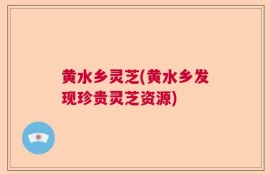 黄水乡灵芝(黄水乡发现珍贵灵芝资源)