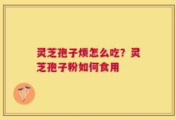 灵芝孢子烦怎么吃？灵芝孢子粉如何食用