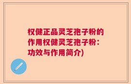权健正品灵芝孢子粉的作用权健灵芝孢子粉：功效与作用简介)