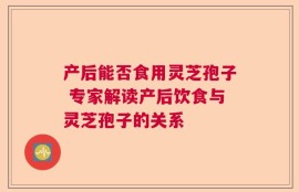 产后能否食用灵芝孢子 专家解读产后饮食与灵芝孢子的关系