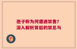 孢子粉为何遭遇禁售？深入解析背后的禁忌与