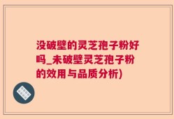 没破壁的灵芝孢子粉好吗_未破壁灵芝孢子粉的效用与品质分析)