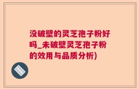 没破壁的灵芝孢子粉好吗_未破壁灵芝孢子粉的效用与品质分析)