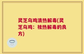 灵芝乌鸡清热解毒(灵芝乌鸡：祛热解毒的良方)
