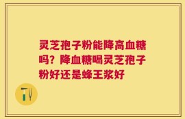 灵芝孢子粉能降高血糖吗？降血糖喝灵芝孢子粉好还是蜂王浆好