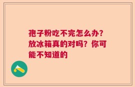 孢子粉吃不完怎么办？放冰箱真的对吗？你可能不知道的