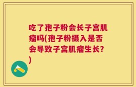 吃了孢子粉会长子宫肌瘤吗(孢子粉摄入是否会导致子宫肌瘤生长？)
