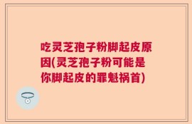 吃灵芝孢子粉脚起皮原因(灵芝孢子粉可能是你脚起皮的罪魁祸首)